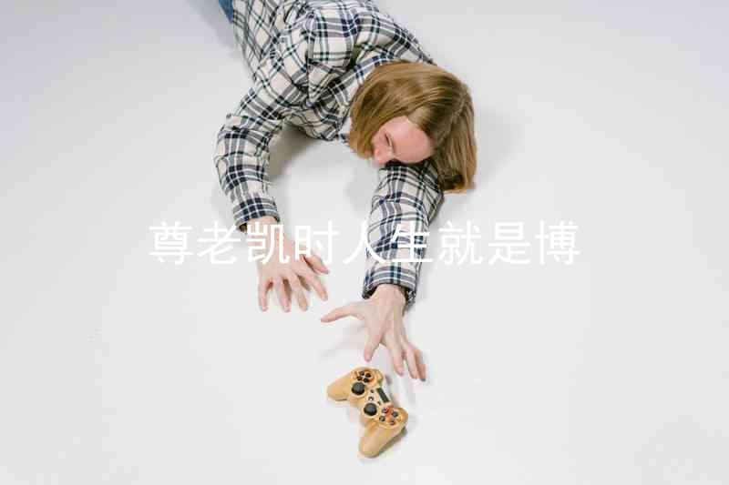 尊老凯时人生就是博