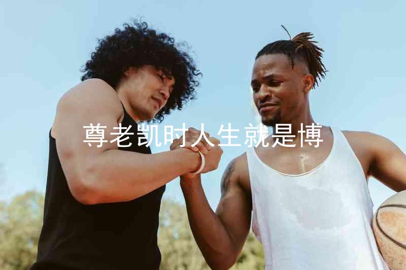 尊老凯时人生就是博